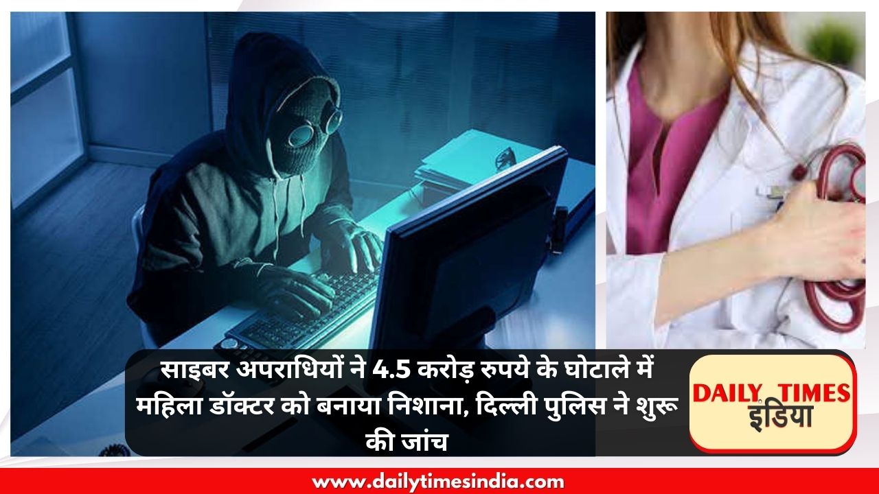 Cyber criminals target women Doctor in Rs 4.5 Crore scam, Delhi Police launches probe