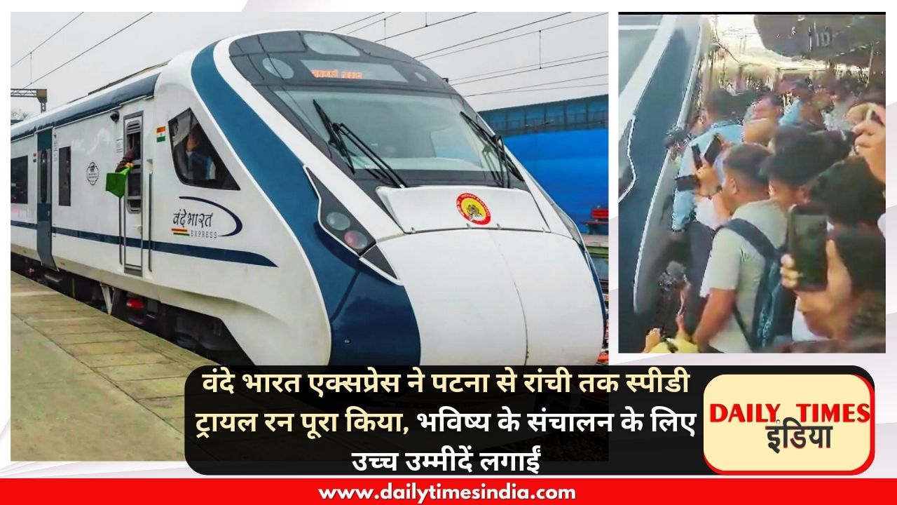 Vande Bharat Express completes speedy trial run from Patna to Ranchi, sets high expectations for future operations